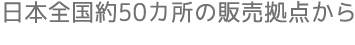 日本全国約50カ所の販売拠点から