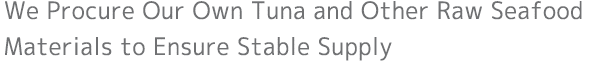 We Procure Our Own Tuna and Other Raw Seafood Materials to Ensure Stable Supply