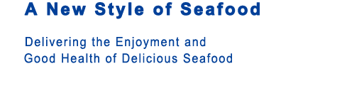 Experience the enjoyment of delicious seafood We Endeavor to Share the Enjoyment and Good Health of Delicious Seafood with Consumers All Over the World