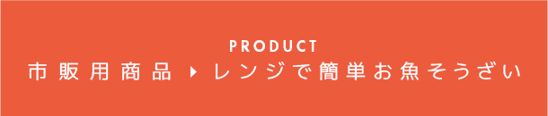 PRODUCT 市販商品 レンジで簡単 お魚そうざい