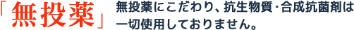 「無投薬」無投薬にこだわり、抗生物質・合成抗菌剤は一切使用しておりません。