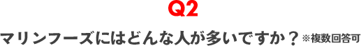 Q2　マリンフーズにはどんな人が多いですか？