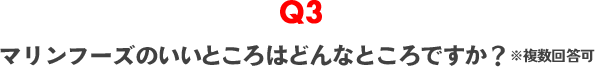 Q3　マリンフーズのいいところはどんなところですか？