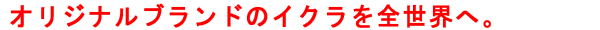 オリジナルブランドのイクラを全世界へ。