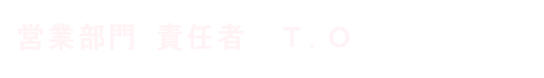 営業部門 責任者 Ｔ．Ｏ