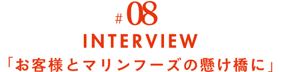 #08 INTERVIEW 「お客様とマリンフーズの架け橋に」