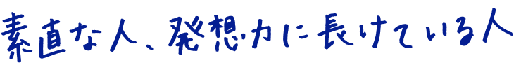 素直な人、発想力に長けている人
